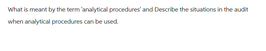 What is meant by the term 'analytical procedures' and Describe the situations in the audit
when analytical procedures can be used.