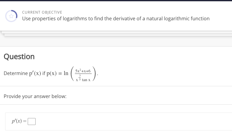 CURRENT OBJECTIVE
Use properties of logarithms to find the derivative of a natural logarithmic function
Question
Determine p'(x) if p(x) = In
5 ( 52²+x+6)
3
x 5 tan x
Provide your answer below:
p'(x) =