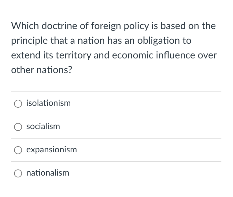 Which doctrine of foreign policy is based on the
principle that a nation has an obligation to
extend its territory and economic influence over
other nations?
O isolationism
socialism
O expansionism
O nationalism