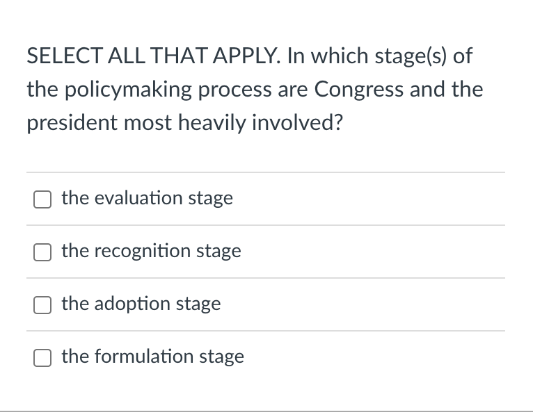 SELECT ALL THAT APPLY. In which stage(s) of
the policymaking process are Congress and the
president most heavily involved?
the evaluation stage
the recognition stage
the adoption stage
the formulation stage