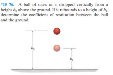 *15-76. A ball of mass m is dropped vertically from a
height ho above the ground. If it rebounds to a height of hị,
determine the coefficient of restitution between the ball
and the ground.
ho
hị
