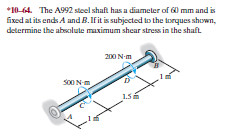 *10-64. The A992 steel shaft has a diameter of 60 mm and is
fixed at its ends A and B.Ifit is subjected to the torques shown,
determine the absolute maximum shear stress in the shaft
200 N-m
SO0N
15.
