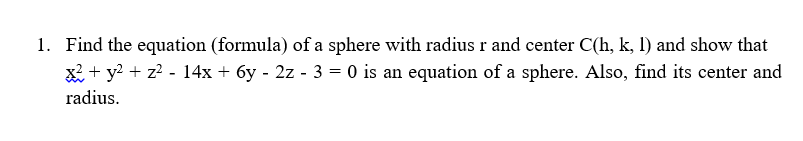 1. Find the equation (formula) of a sphere with radius r and center C(h, k, 1) and show that
x2 + y² + z² - 14x + 6y - 2z - 3 = 0 is an equation of a sphere. Also, find its center and
radius.