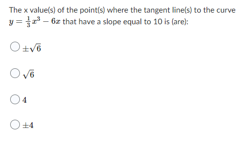 The x value(s) of the point(s) where the tangent line(s) to the curve
y = ³ - 6x that have a slope equal to 10 is (are):
O +√6
O√6
4
O +4