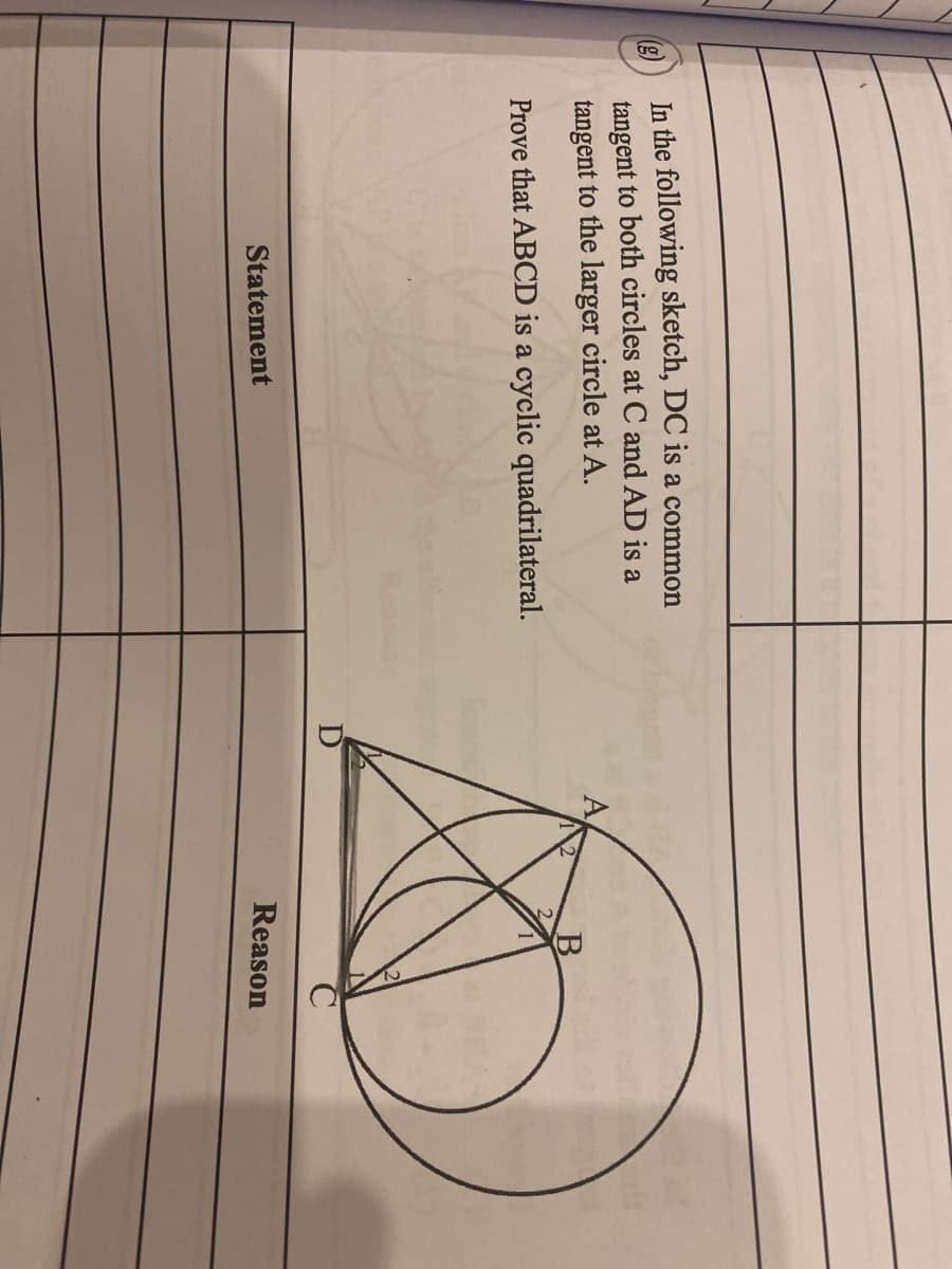 In the following sketch, DC is a common
(3)
tangent to both circles at C and AD is a
tangent to the larger circle at A.
Prove that ABCD is a cyclic quadrilateral.
Statement
Reason
