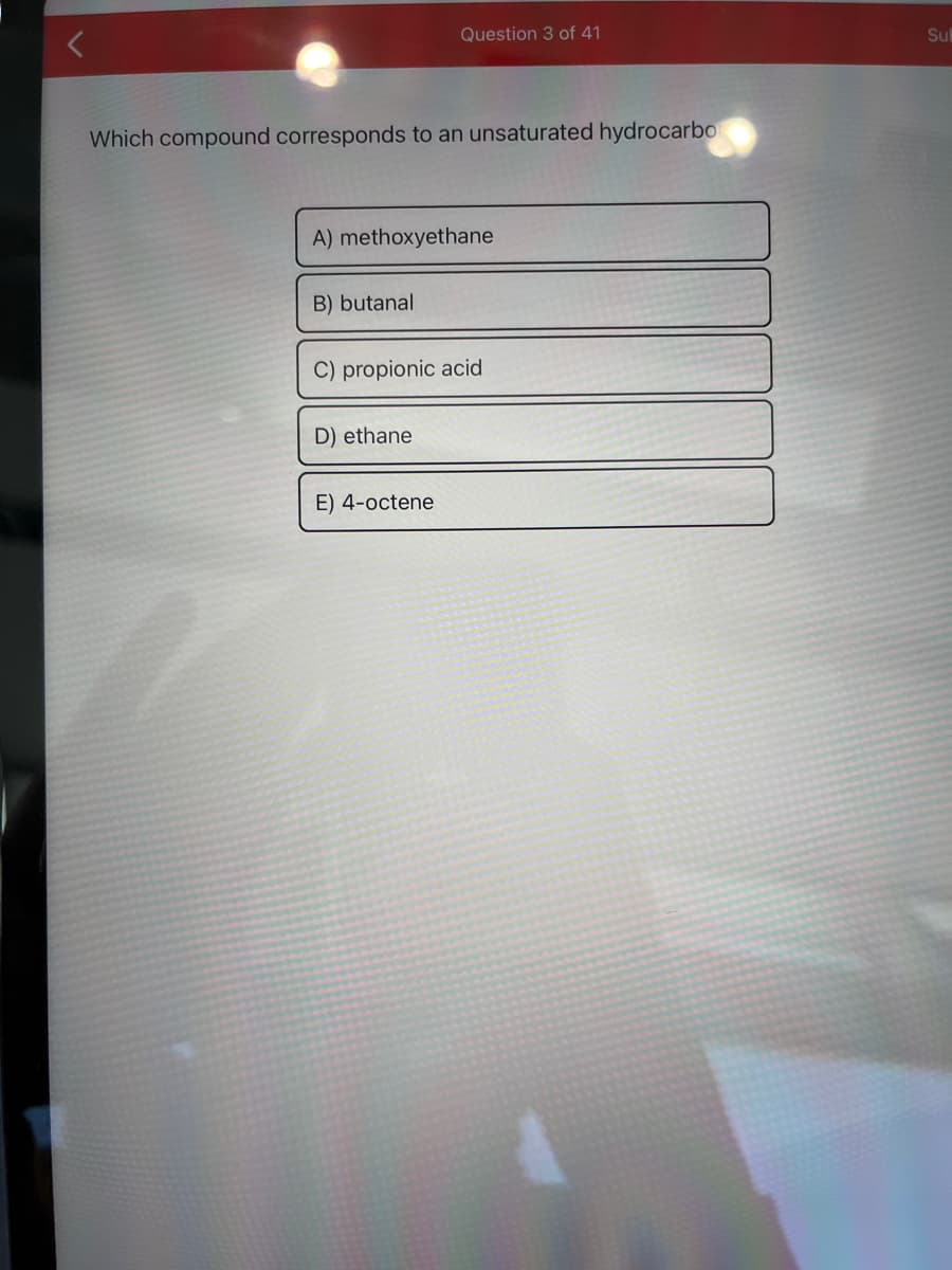 Which compound corresponds to an unsaturated hydrocarbo
A) methoxyethane
B) butanal
Question 3 of 41
C) propionic acid
D) ethane
E) 4-octene
Sul