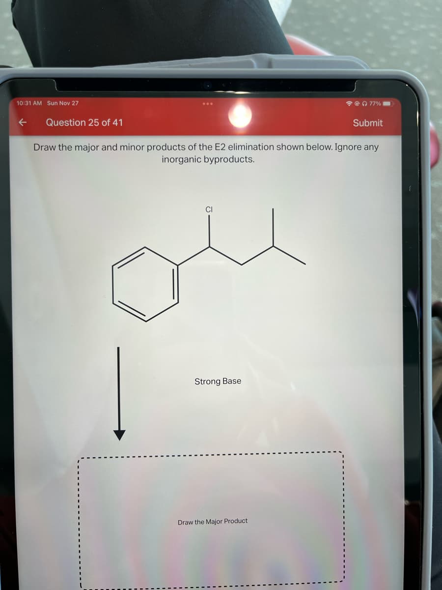 10:31 AM Sun Nov 27
Question 25 of 41
CI
Draw the major and minor products of the E2 elimination shown below. Ignore any
inorganic byproducts.
Strong Base
77%
Draw the Major Product
Submit