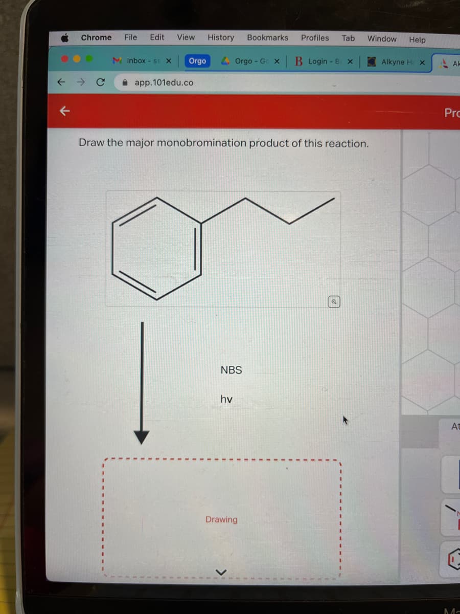 Chrome File Edit
M Inbox - SS X
View
Orgo
app.101edu.co
History Bookmarks Profiles Tab
Orgo - Go X B Login - B. X
Draw the major monobromination product of this reaction.
NBS
hv
Window Help
Drawing
Alkyne H x
Ak
Pro
At
Ma