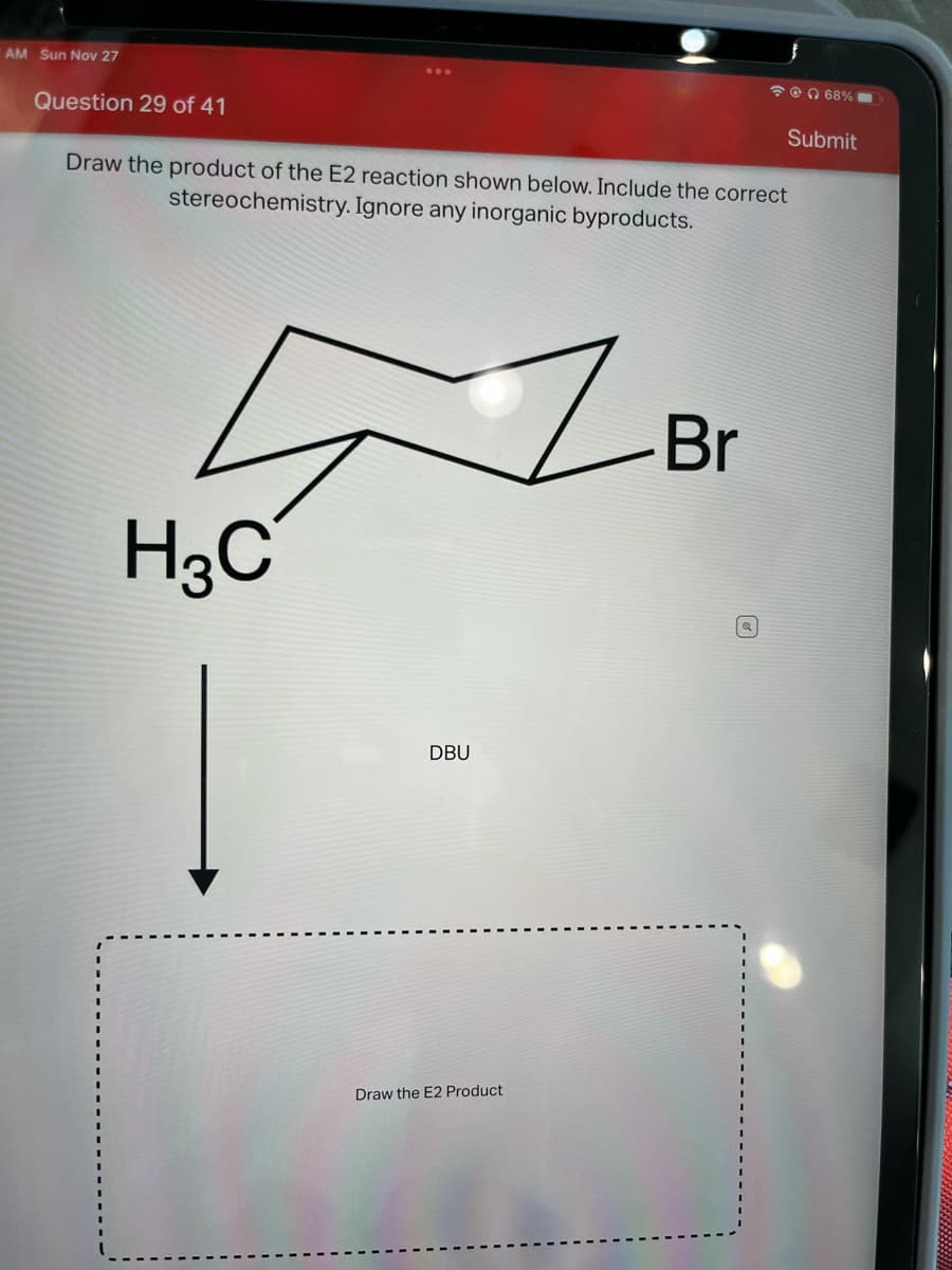 AM Sun Nov 27
Question 29 of 41
H3C
Draw the product of the E2 reaction shown below. Include the correct
stereochemistry. Ignore any inorganic byproducts.
DBU
Draw the E2 Product
@ 68% -
Br
Submit