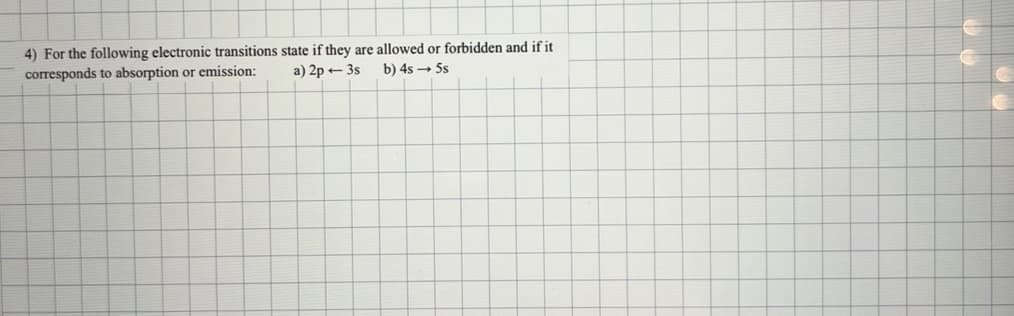 4) For the following electronic transitions state if they are allowed or forbidden and if it
corresponds to absorption or emission:
a) 2p 3s
b) 4s5s