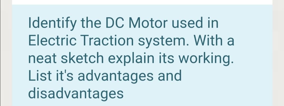 Identify the DC Motor used in
Electric Traction system. With a
neat sketch explain its working.
List it's advantages and
disadvantages
