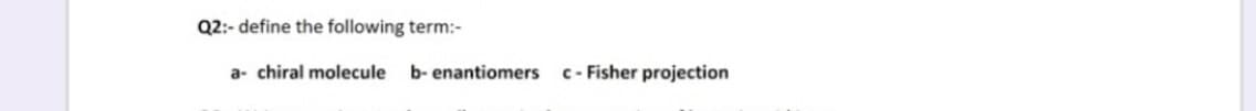 Q2:- define the following term:-
a- chiral molecule
b- enantiomers c- Fisher projection
