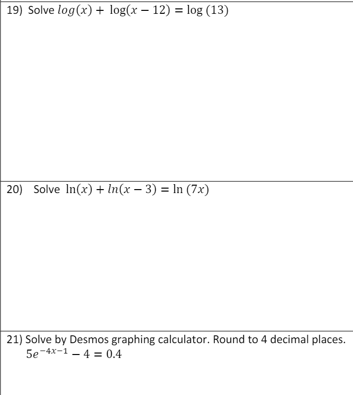 19) Solve log(x) + log(x – 12) = log (13)
20) Solve In(x) + In(x – 3) = In (7x)
21) Solve by Desmos graphing calculator. Round to 4 decimal places.
5e-4x-1 – 4 = 0.4
