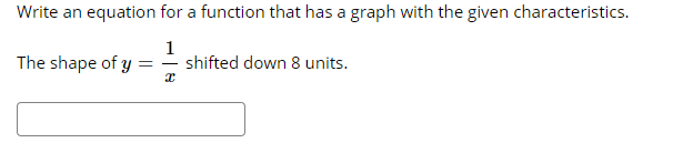 Write an equation for a function that has a graph with the given characteristics.
The shape of y
1
shifted down 8 units.
