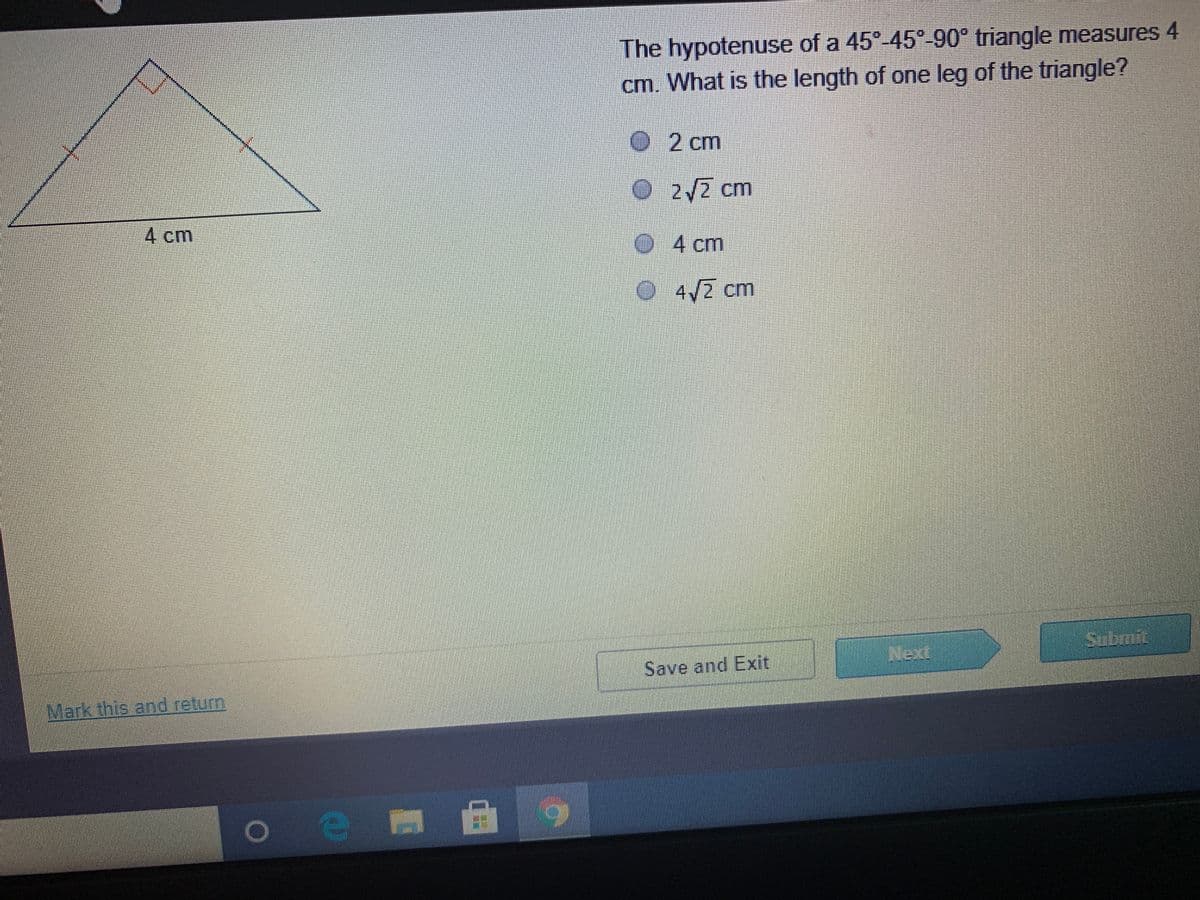 ### Understanding the 45°-45°-90° Triangle

For an educational website on geometry, let's explore the properties of the 45°-45°-90° triangle with a quick question.

#### Question:
The hypotenuse of a 45°-45°-90° triangle measures 4 cm. What is the length of one leg of the triangle?

#### Diagram Explanation:
The provided diagram shows a right triangle where both legs are congruent, and each of the angles opposite these legs is 45°, indicating this is a 45°-45°-90° triangle. The hypotenuse, labelled as 4 cm, is opposite the right angle.

#### Answer Choices:
- A) 2 cm
- B) \( 2\sqrt{2} \) cm
- C) 4 cm
- D) \( 4\sqrt{2} \) cm

#### Solution:
In a 45°-45°-90° triangle, the legs are congruent, and each leg has a length that is \( \frac{\sqrt{2}}{2} \) times the length of the hypotenuse.

Given:
- Hypotenuse (c) = 4 cm

Calculate the length of each leg (a):
\[ a = \frac{c}{\sqrt{2}} \]
\[ a = \frac{4}{\sqrt{2}} \]
Simplify:
\[ a = 4 \cdot \frac{\sqrt{2}}{2} \]
\[ a = 2\sqrt{2} \text{ cm} \]

Thus, the correct answer is:

#### Correct Answer:
- **B) \( 2\sqrt{2} \) cm**

This example illustrates the principle that in any 45°-45°-90° triangle, the lengths of the legs are equal, and the hypotenuse is \( \sqrt{2} \) times as long as one leg.