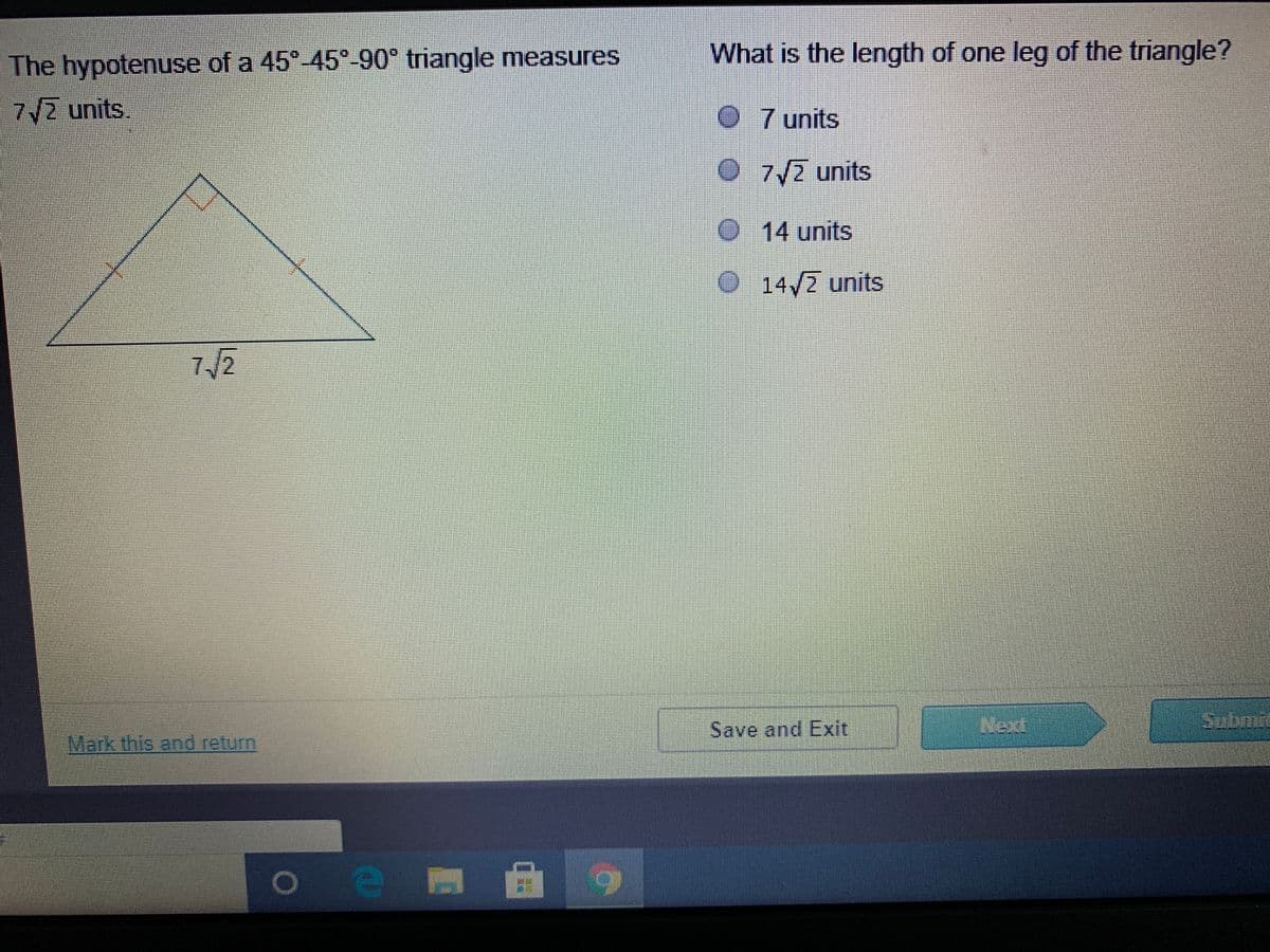 **Question:**
The hypotenuse of a 45°-45°-90° triangle measures \(7\sqrt{2}\) units. What is the length of one leg of the triangle?

**Diagram Explanation:**
The diagram shows an isosceles right triangle (45°-45°-90° triangle). In this particular triangle:
- The two legs, which are of equal length, form the right angle.
- The hypotenuse, opposite the right angle, is labeled \(7\sqrt{2}\) units.

**Options:**
1. 7 units
2. \(7\sqrt{2}\) units
3. 14 units
4. \(14\sqrt{2}\) units

**Explanation:**
In a 45°-45°-90° triangle, the hypotenuse is \( \sqrt{2} \) times the length of each leg. Given the hypotenuse is \( 7\sqrt{2} \) units, we can find the length of one leg by dividing the length of the hypotenuse by \( \sqrt{2} \):

\[
\text{Leg length} = \frac{7\sqrt{2}}{\sqrt{2}} = 7 \text{ units}
\]

The correct answer is:

- 7 units