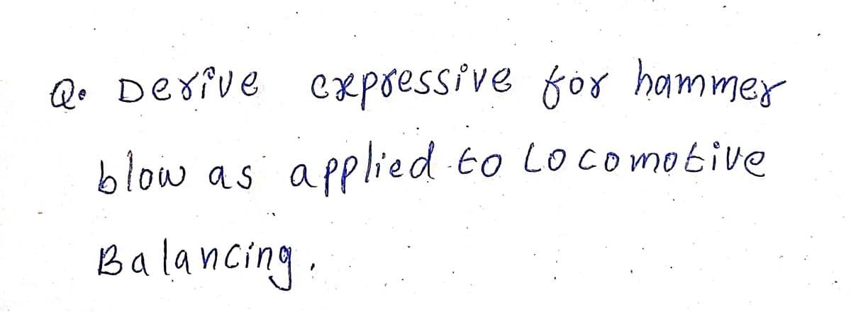 Q• Derive expressive for hammer
blow as applied to Lo comobive
Balancing.
