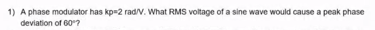 1) A phase modulator has kp=2 rad/V. What RMS voltage of a sine wave would cause a peak phase
deviation of 60°?