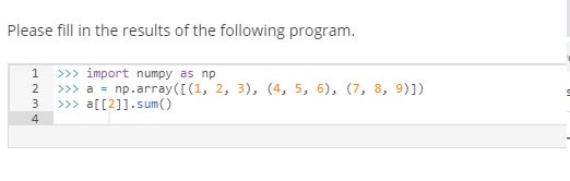 Please fill in the results of the following program.
1 » import numpy as np
>> a - np.array([(1, 2, 3), (4, 5, 6), (7, 8, 9)])
>> a[[2]].sum()
2
