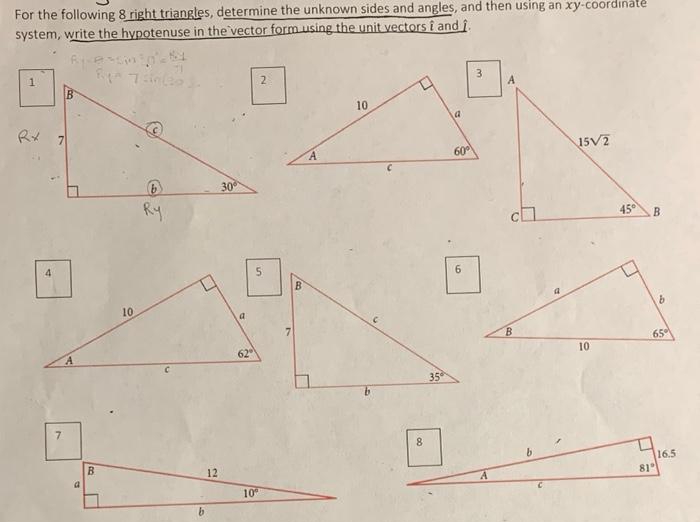 For the following 8 right triangles, determine the unknown sides and angles, and then using an xy-coordınale
system, write the hypotenuse in the vector form using the unit vectors i and i.
1.
2
3.
A
10
60°
15V2
30
Ry
45
B.
4
6.
10
a
B.
62
65
10
35
7.
8.
B.
12
16.5
81
10
5,
