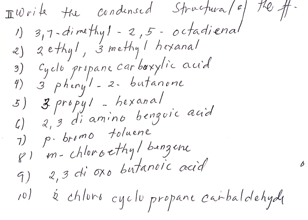 IWrike the
ņ 3,7-dimethyl-2,5-
2) Qethyl, 3 methy/ hexanal
the t
condensed Structura,
octadienal
uthy!
7
* yelo prepane car boxylic aud
4)
3 phiny
- 2. butanone
3) 3 propyl - hexanal
()
2, 3 di amino benguic aud
p. bromo toluene
chloroethy! bungene
2,3 di oxo butaneic acid
7)
9)
10)
į chlore cyclu propane carbaldehyd,
