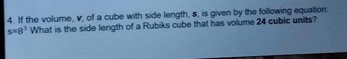 4. If the volume, v, of a cube with side length, s, is given by the following equation:
s=8³ What is the side length of a Rubiks cube that has volume 24 cubic units?