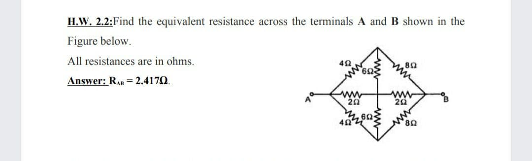 H.W. 2.2:Find the equivalent resistance across the terminals A and B shown in the
Figure below.
All resistances are in ohms.
42
Answer: RAB = 2.417Q.
ww
22
402,60
