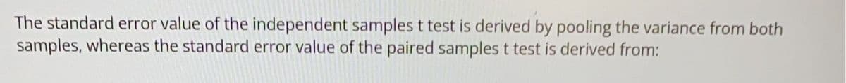 The standard error value of the independent samples t test is derived by pooling the variance from both
samples, whereas the standard error value of the paired samples t test is derived from: