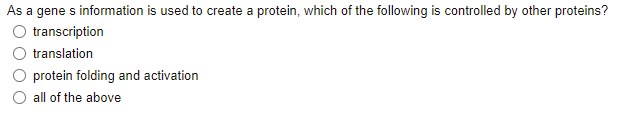 As a gene s information is used to create a protein, which of the following is controlled by other proteins?
transcription
translation
protein folding and activation
all of the above
