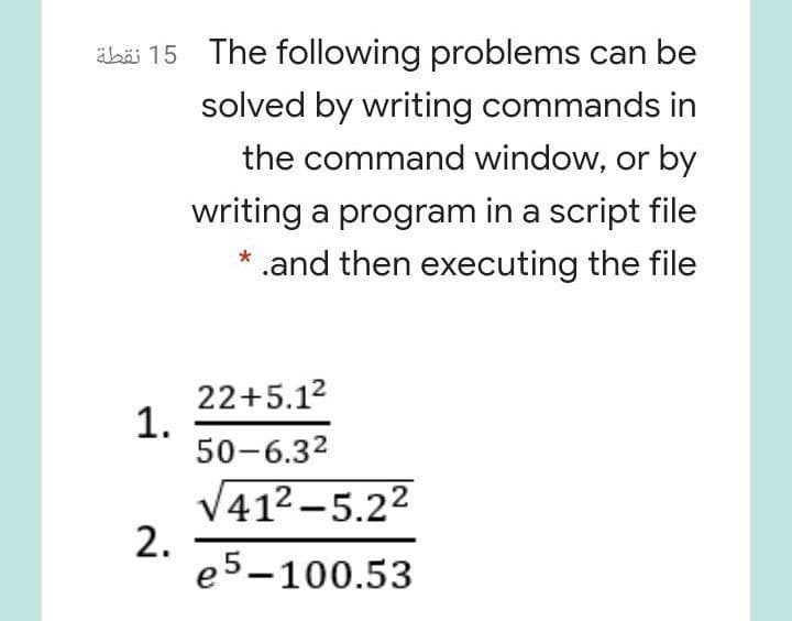 äbäi 15 The following problems can be
solved by writing commands in
the command window, or by
writing a program in a script file
* .and then executing the file
22+5.12
1.
50-6.32
V412 –5.22
2.
e5-100.53
