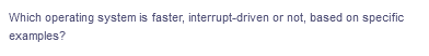 Which operating system is faster, interrupt-driven or not, based on specific
examples?