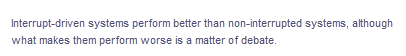 Interrupt-driven systems perform better than non-interrupted systems, although
what makes them perform worse is a matter of debate.