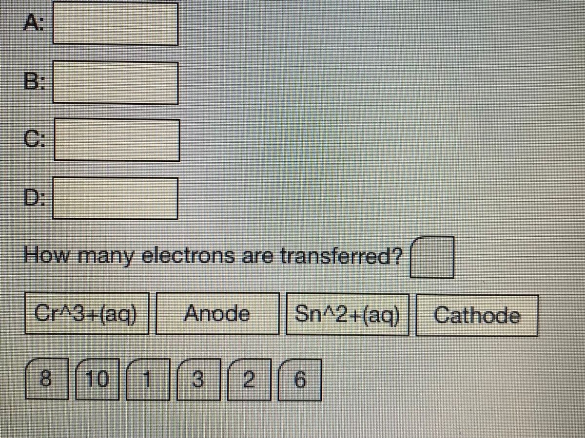 B:
C:
D:
How electrons are transferred?
many
CrA3+(aq)
Anode
Sn^2+(aq)
Cathode
8.
10
1
9.
2.
3.
A:
