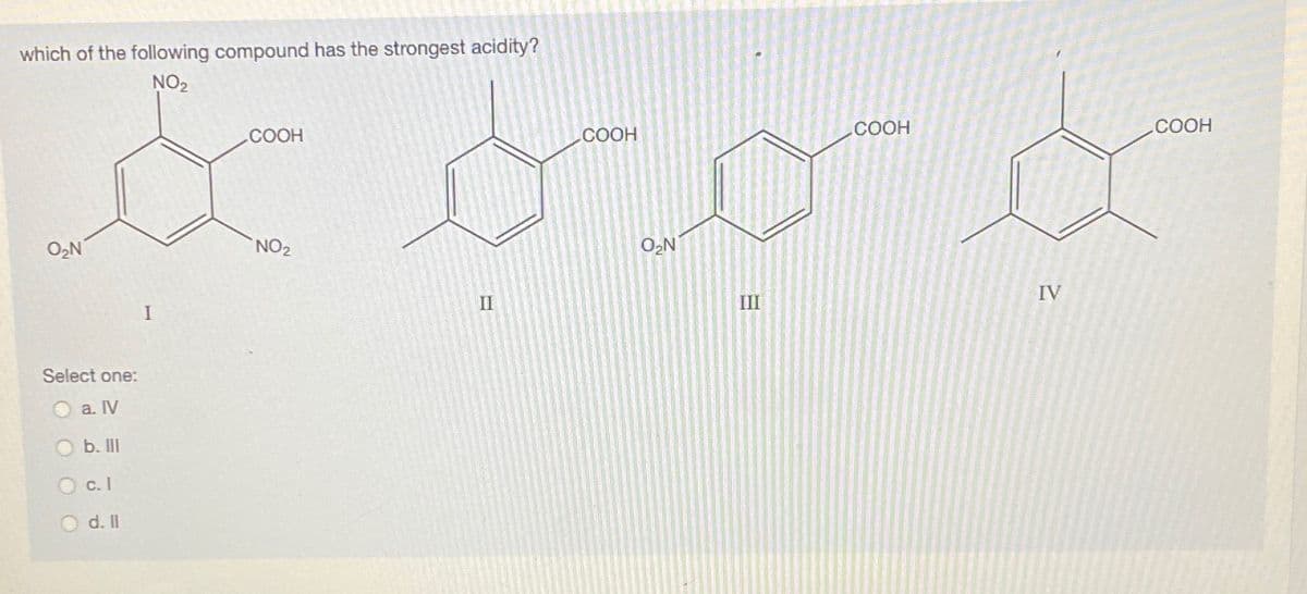 which of the following compound has the strongest acidity?
NO2
.COOH
COOH
COOH
СООН
O2N
NO2
O2N
IV
II
II
I
Select one:
O a. IV
b. II
c.I
O d. II
