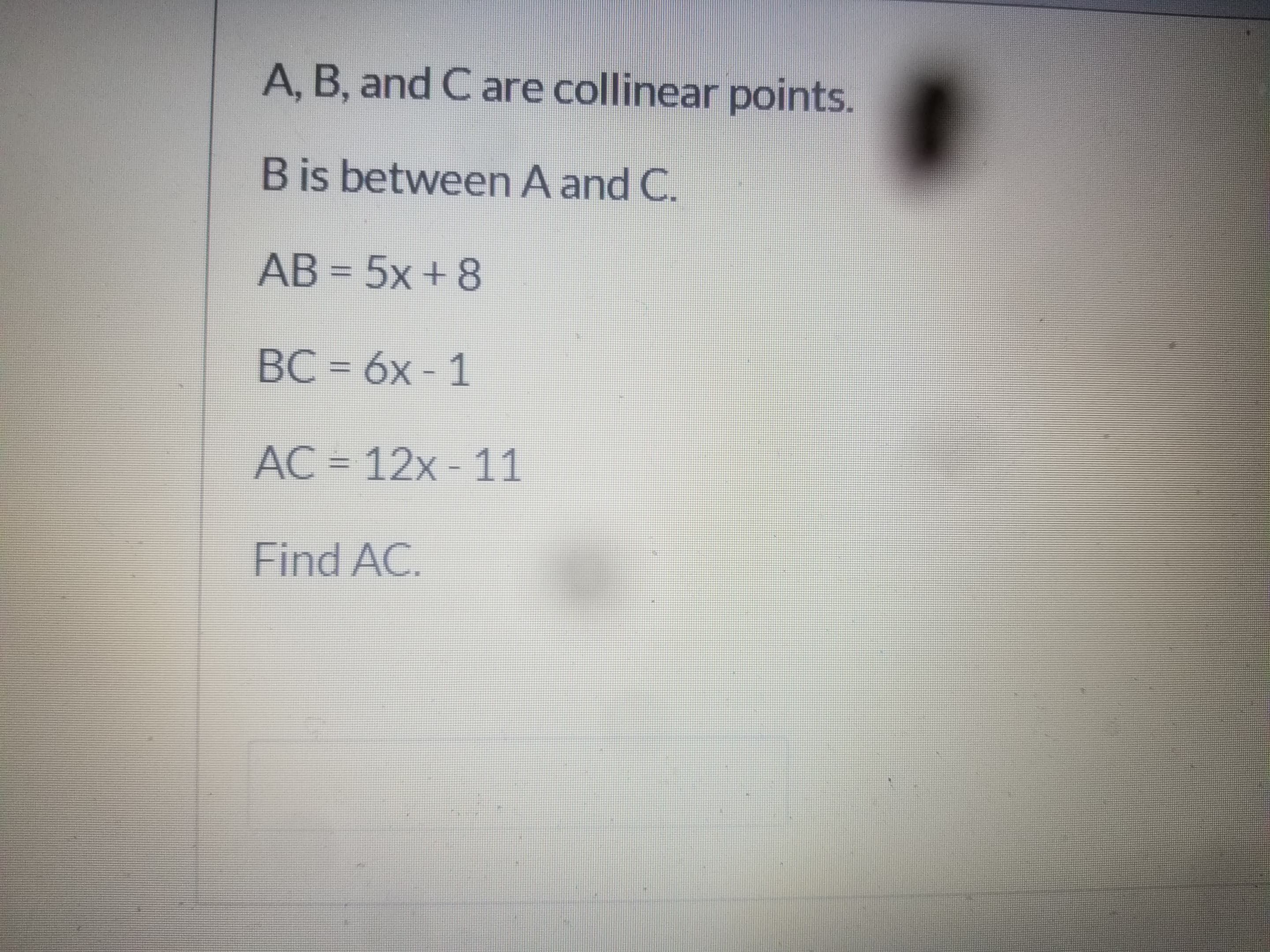 A, B, and C are collinear points.
Bis between A and C.
AB = 5x + 8
BC = 6x - 1
%3D
AC = 12x - 11
Find AC.

