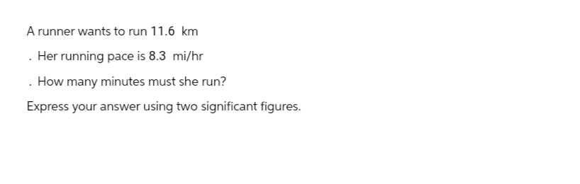 A runner wants to run 11.6 km
. Her running pace is 8.3 mi/hr
. How many minutes must she run?
Express your answer using two significant figures.