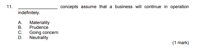 11.
concepts assume that a business will continue in operation
indefinitely.
A.
В.
Materiality
Prudence
Going concern
D.
С.
Neutrality
(1 mark)
