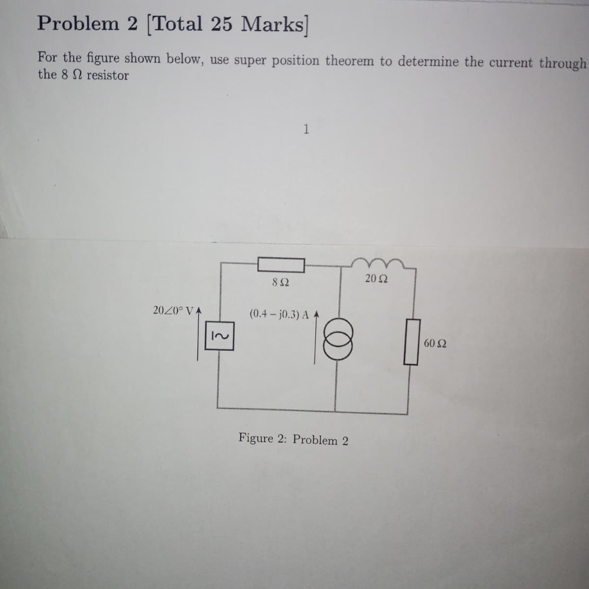 Problem 2 [Total 25 Marks]
For the figure shown below, use super position theorem to determine the current through
the 8 resistor
2020° VA
~1
1
852
(0.4 - j0.3) A
Figure 2: Problem 2
2052
60 Ω