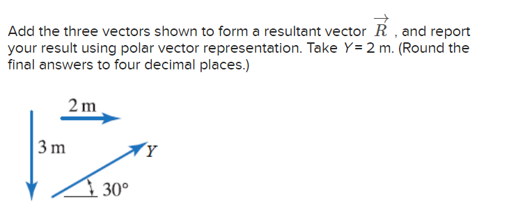 →
Add the three vectors shown to form a resultant vector R, and report
your result using polar vector representation. Take Y= 2 m. (Round the
final answers to four decimal places.)
2m
3 m
30°
Y