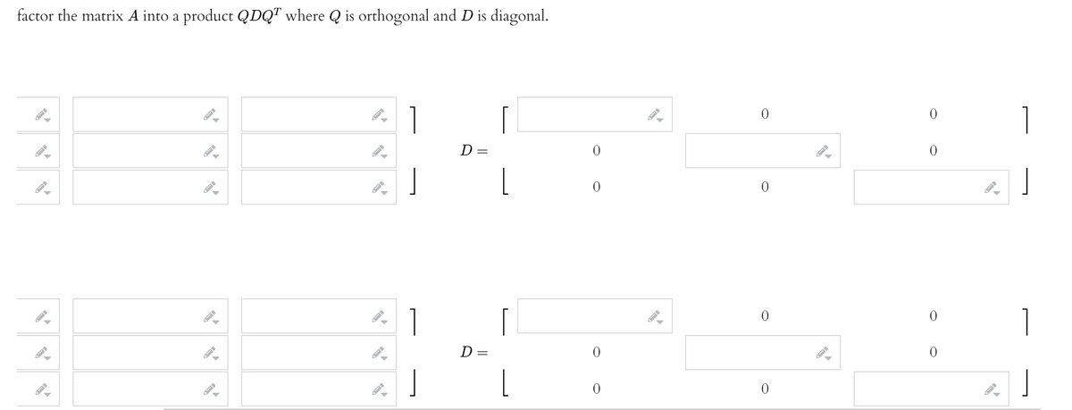 factor the matrix A into a product QDQ" where Q is orthogonal and D is diagonal.
1
1
D =
1
D =
