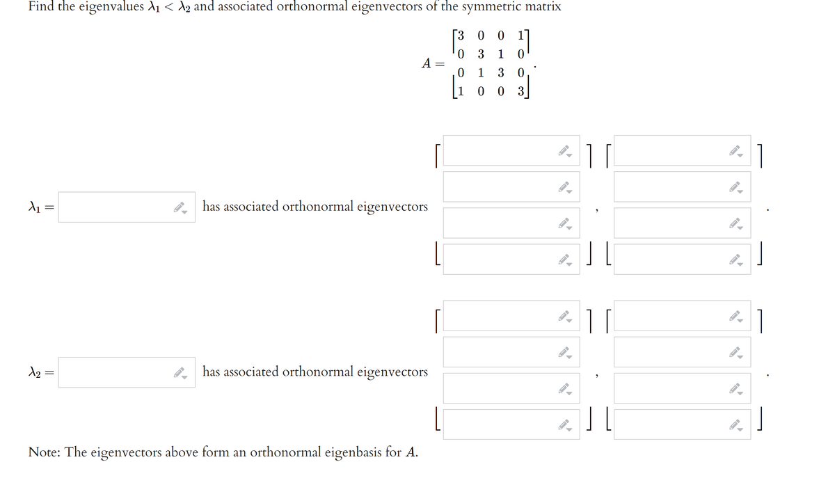 Find the eigenvalues A1 < A2 and associated orthonormal eigenvectors of the symmetric matrix
[3 0 0
1
3
1
A
1
3
0 0 3
1
has associated orthonormal eigenvectors
1
d2 =
has associated orthonormal eigenvectors
Note: The eigenvectors above form an orthonormal eigenbasis for A.
||
