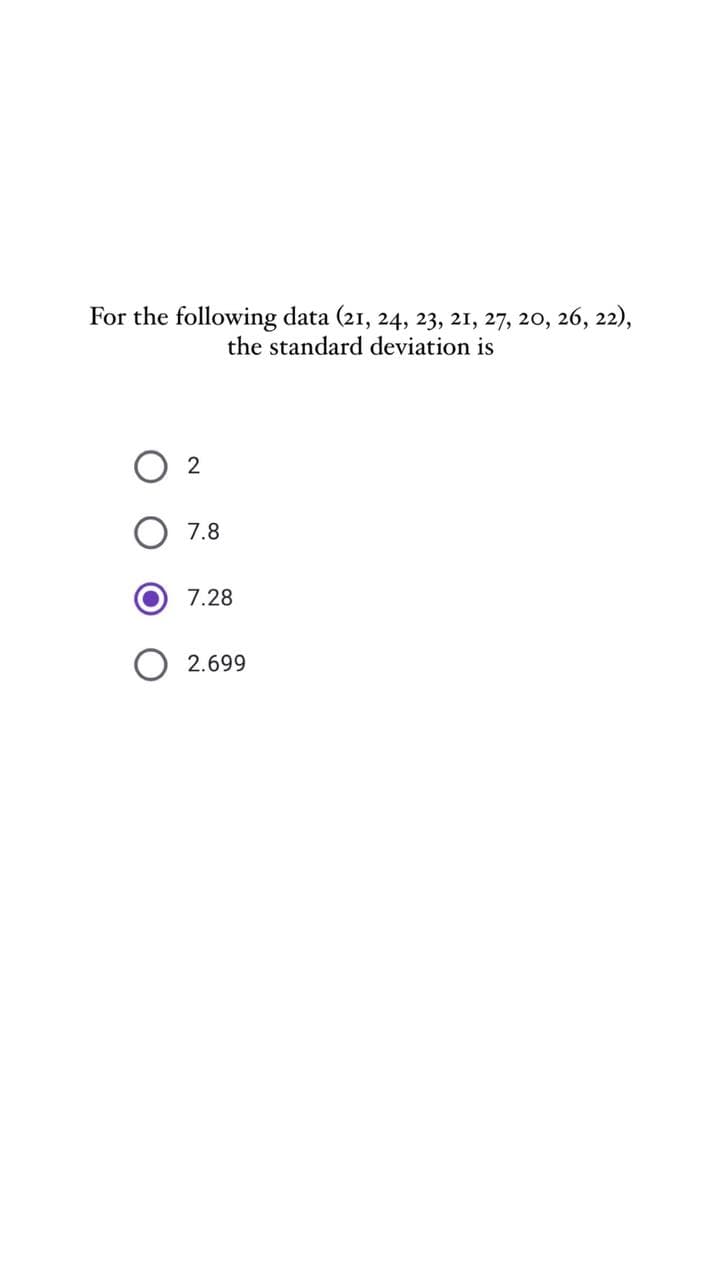 For the following data (21, 24, 23, 21, 27, 20, 26, 22),
the standard deviation is
7.8
7.28
2.699
