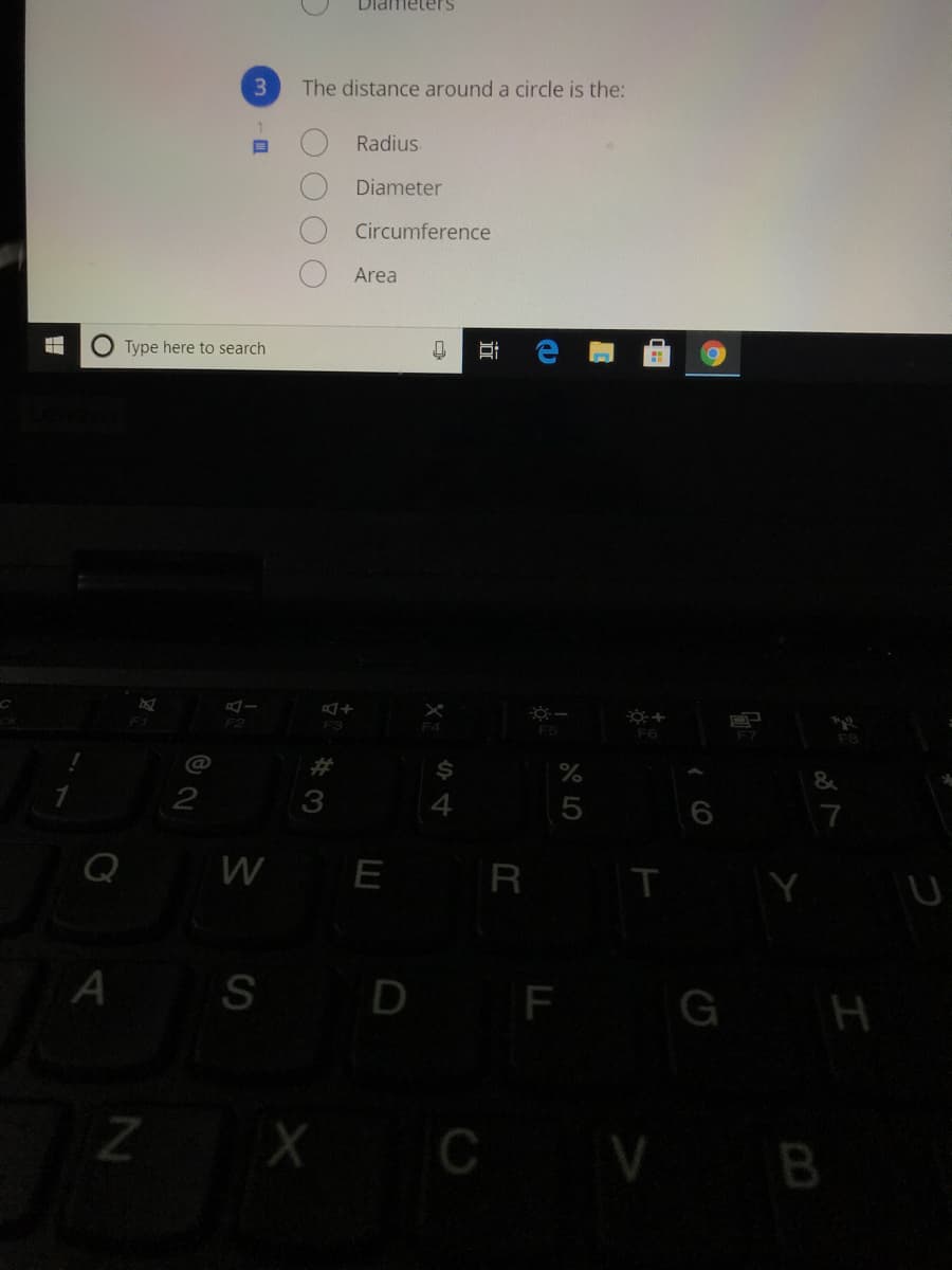 Diameters
3
The distance around a circle is the:
Radius
Diameter
Circumference
Area
Type here to search
F2
F3
F5
F6
@
7
Q
WE
T
U
A S D
F G
H
ZX C V B
