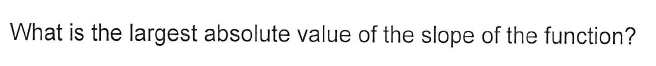 What is the largest absolute value of the slope of the function?
