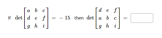 If \(\det \begin{bmatrix} a & b & c \\ d & e & f \\ g & h & i \end{bmatrix} = -15\) then \(\det \begin{bmatrix} d & e & f \\ a & b & c \\ g & h & i \end{bmatrix} =\) [Blank space for answer]. 

### Explanation:
This problem involves calculating the determinants of 3x3 matrices. The given determinant is \(-15\), and you are asked to determine the determinant of a second matrix where two rows have been swapped. In properties of determinants, swapping two rows changes the sign of the determinant. Hence, based on the given determinant, you can calculate the determinant of the second matrix by changing the sign of the first determinant.