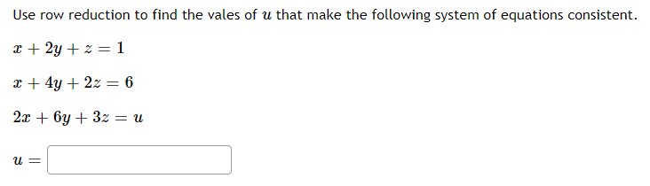 Use row reduction to find the vales of u that make the following system of equations consistent.
x + 2y + z = 1
a + 4y + 2z = 6
2x + 6y + 3z = u
U =
