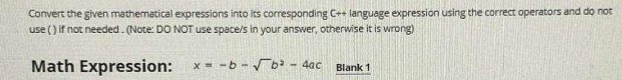 Convert the given mathematical expressions into its corresponding C++ language expression using the correct operators and do not
use () if not needed. (Note: DO NOT use space's in your answer, otherwise it is wrong)
Math Expression:
x = -b - ba
- 4ać
Blank 1
