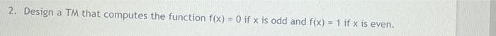 2. Design a TM that computes the function f(x) = 0 if x is odd and f(x) = 1 if x is even.
