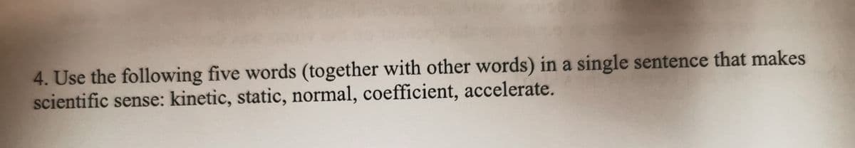 4. Use the following five words (together with other words) in a single sentence that makes
scientific sense: kinetic, static, normal, coefficient, accelerate.
