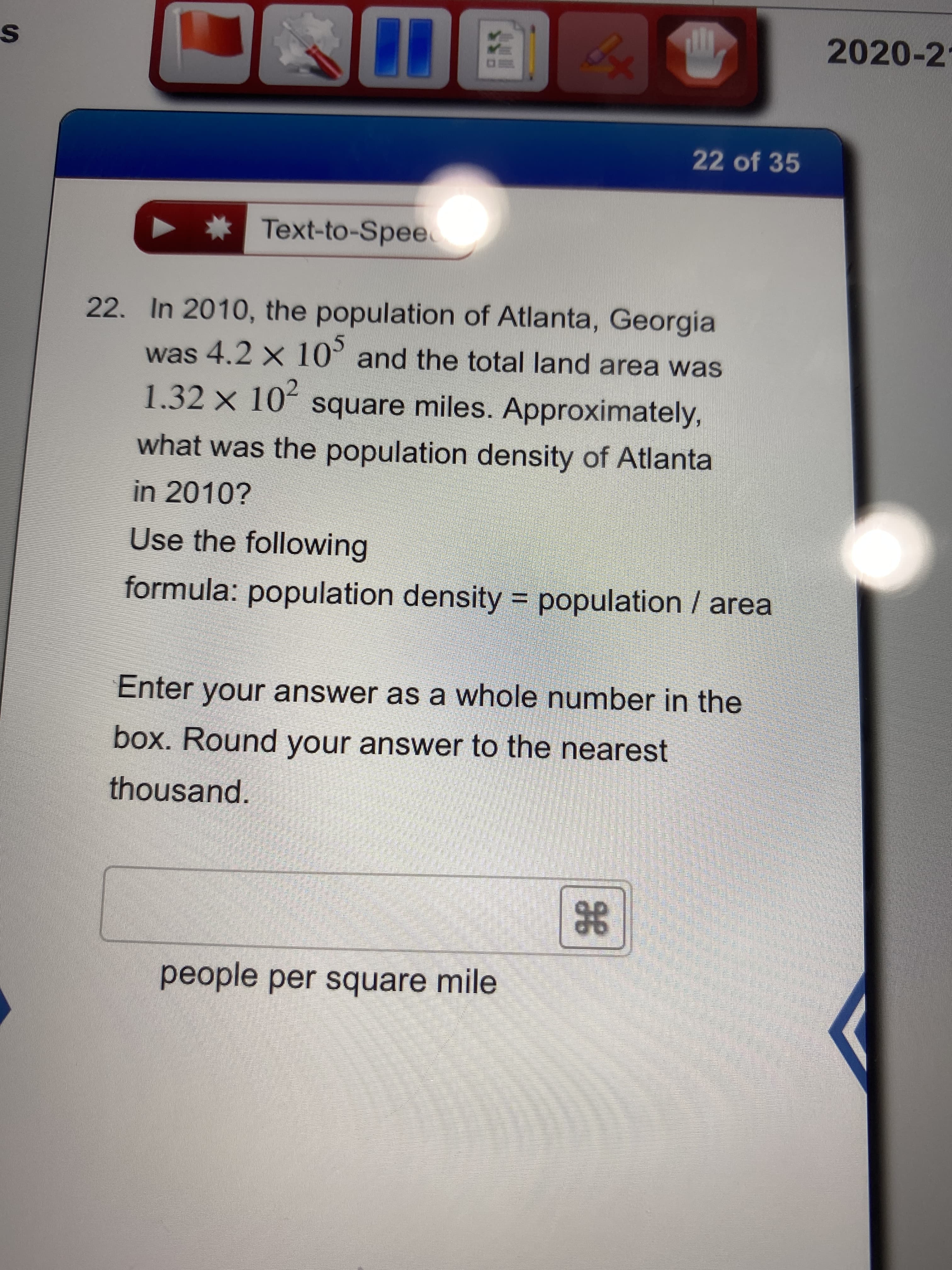 In 2010, the population of Atlanta, Georgia
was 4.2 x 10' and the total land area was
1.32 x 10 square miles. Approximately,
what was the population density of Atlanta
20109
